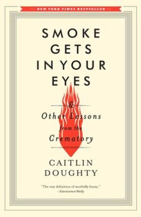 Smoke Gets In Your Eyes: and Other Lessons from the Crematory